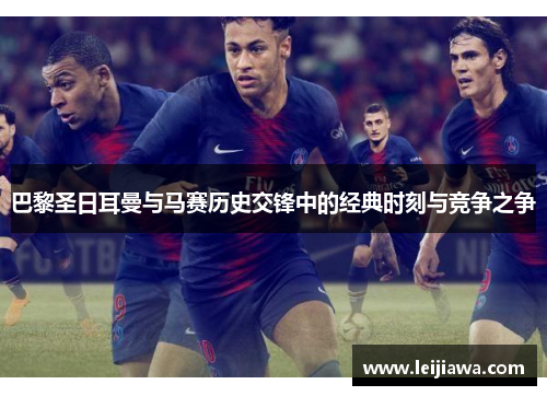 巴黎圣日耳曼与马赛历史交锋中的经典时刻与竞争之争