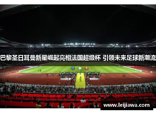 巴黎圣日耳曼新星崛起亮相法国超级杯 引领未来足球新潮流
