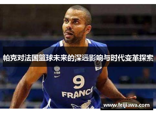 帕克对法国篮球未来的深远影响与时代变革探索