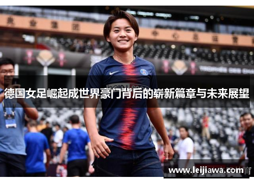 德国女足崛起成世界豪门背后的崭新篇章与未来展望